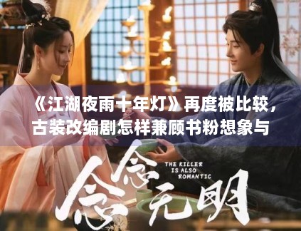 《江湖夜雨十年灯》再度被比较,古装改编剧怎样兼顾书粉想象与新观众理解 《江湖夜雨十年灯》再度被比较,古装改编剧怎样兼顾书粉想象与新观众理解