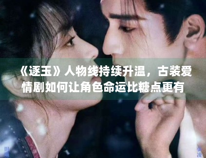 《逐玉》人物线持续升温,古装爱情剧如何让角色命运比糖点更有记忆度 《逐玉》人物线持续升温,古装爱情剧如何让角色命运比糖点更有记忆度