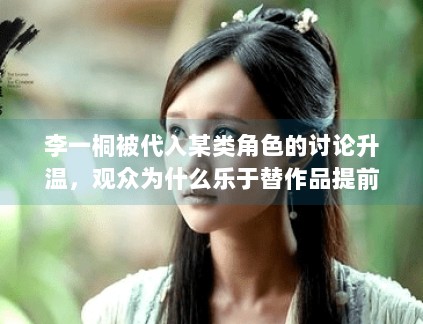 李一桐被代入某类角色的讨论升温，观众为什么乐于替作品提前建模