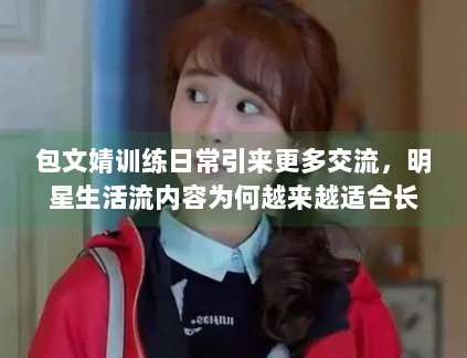 包文婧训练日常引来更多交流,明星生活流内容为何越来越适合长尾传播 包文婧训练日常引来更多交流,明星生活流内容为何越来越适合长尾传播