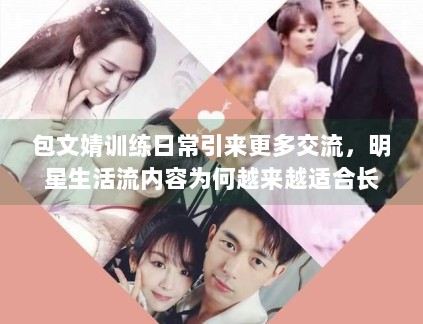 包文婧训练日常引来更多交流,明星生活流内容为何越来越适合长尾传播 包文婧训练日常引来更多交流,明星生活流内容为何越来越适合长尾传播