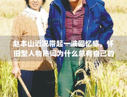 赵本山近况带起一波回忆感，怀旧型人物热词为什么总有自己的阅读盘