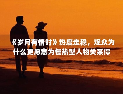 《岁月有情时》热度走稳，观众为什么更愿意为慢热型人物关系停留