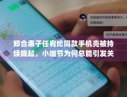 郑合惠子任宥纶同款手机壳被持续提起，小细节为何总能引发关系感想象