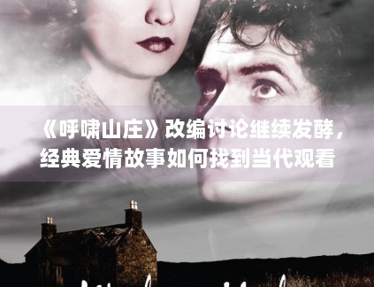 《呼啸山庄》改编讨论继续发酵,经典爱情故事如何找到当代观看语境 《呼啸山庄》改编讨论继续发酵,经典爱情故事如何找到当代观看语境