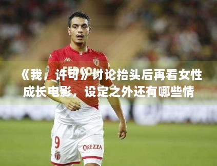 《我，许可》讨论抬头后再看女性成长电影，设定之外还有哪些情绪支点