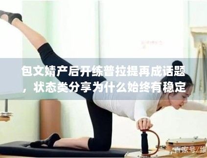包文婧产后开练普拉提再成话题，状态类分享为什么始终有稳定关注度